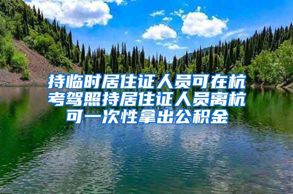 持临时居住证人员可在杭考驾照持居住证人员离杭可一次性拿出公积金