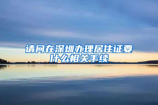 请问在深圳办理居住证要什么相关手续