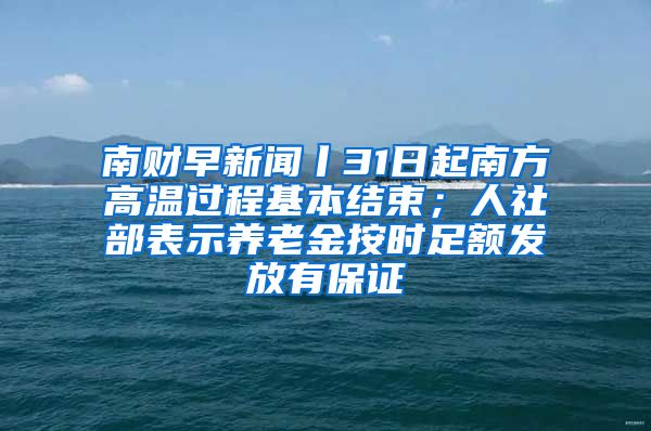 南财早新闻丨31日起南方高温过程基本结束；人社部表示养老金按时足额发放有保证