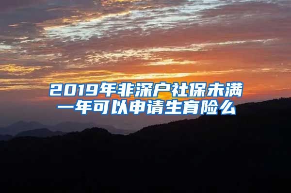 2019年非深户社保未满一年可以申请生育险么