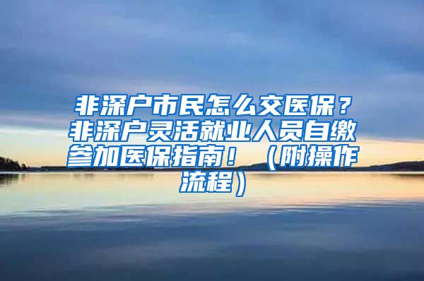 非深户市民怎么交医保？非深户灵活就业人员自缴参加医保指南！（附操作流程）