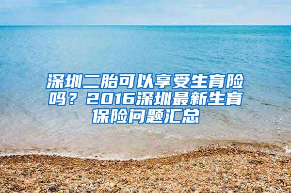 深圳二胎可以享受生育险吗？2016深圳最新生育保险问题汇总