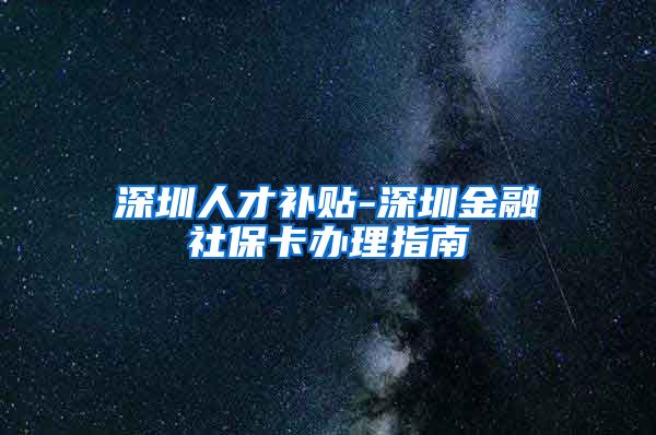 深圳人才补贴-深圳金融社保卡办理指南