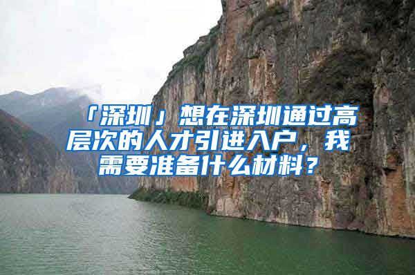 「深圳」想在深圳通过高层次的人才引进入户，我需要准备什么材料？