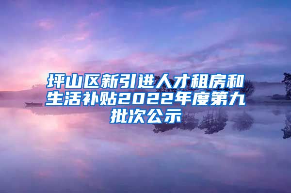 坪山区新引进人才租房和生活补贴2022年度第九批次公示