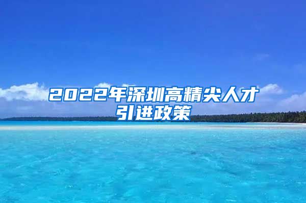 2022年深圳高精尖人才引进政策