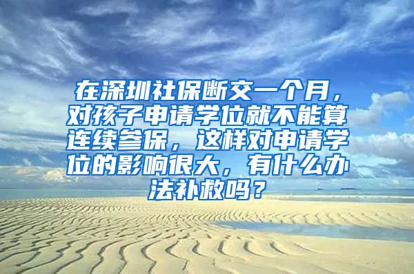 在深圳社保断交一个月，对孩子申请学位就不能算连续参保，这样对申请学位的影响很大，有什么办法补救吗？