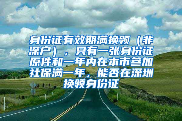 身份证有效期满换领（非深户），只有一张身份证原件和一年内在本市参加社保满一年，能否在深圳换领身份证