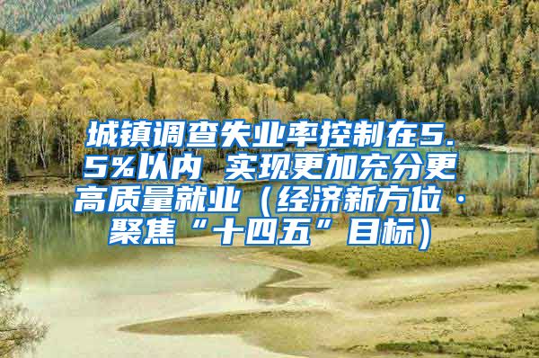 城镇调查失业率控制在5.5%以内 实现更加充分更高质量就业（经济新方位·聚焦“十四五”目标）