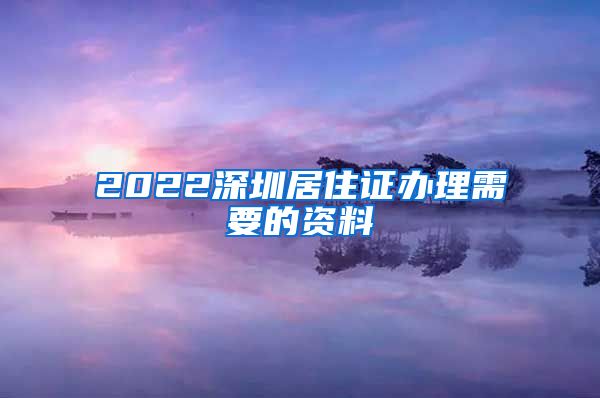 2022深圳居住证办理需要的资料