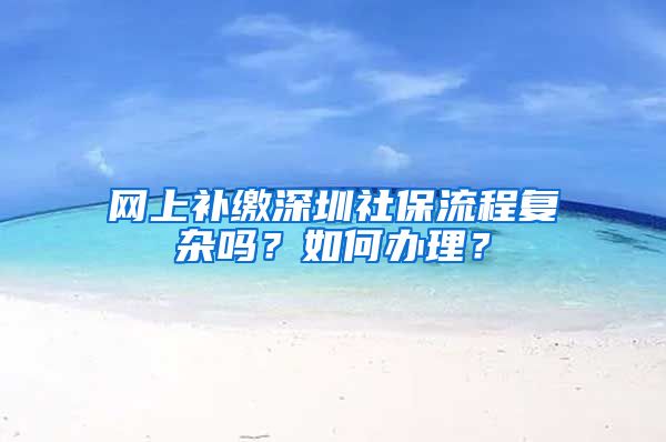 网上补缴深圳社保流程复杂吗？如何办理？