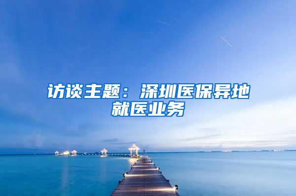 访谈主题：深圳医保异地就医业务