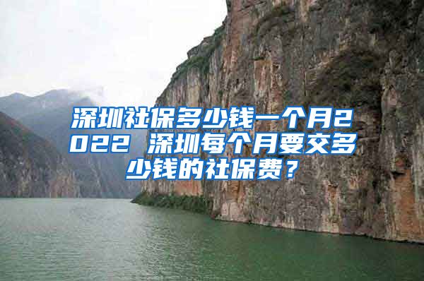 深圳社保多少钱一个月2022 深圳每个月要交多少钱的社保费？