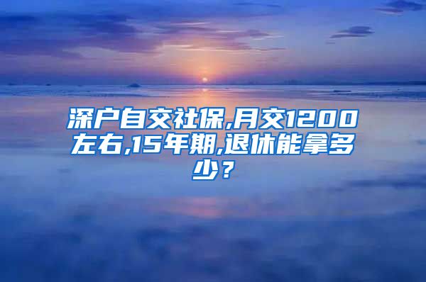 深户自交社保,月交1200左右,15年期,退休能拿多少？