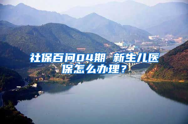 社保百问04期 新生儿医保怎么办理？