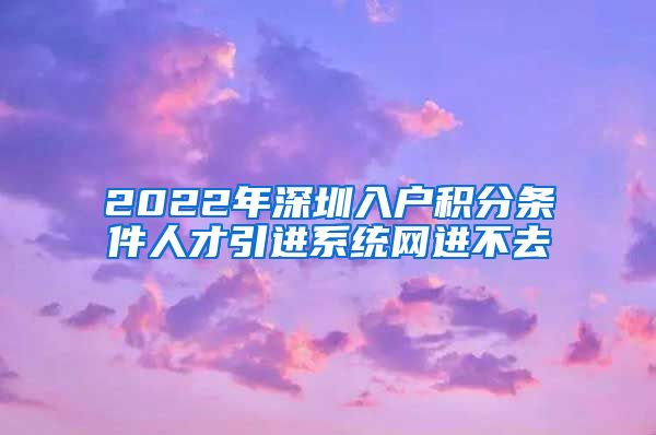 2022年深圳入户积分条件人才引进系统网进不去