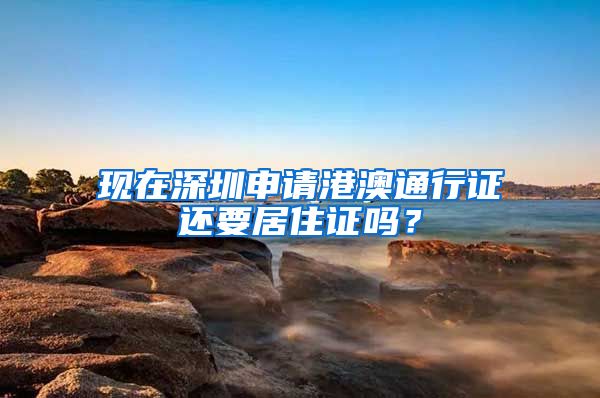 现在深圳申请港澳通行证还要居住证吗？