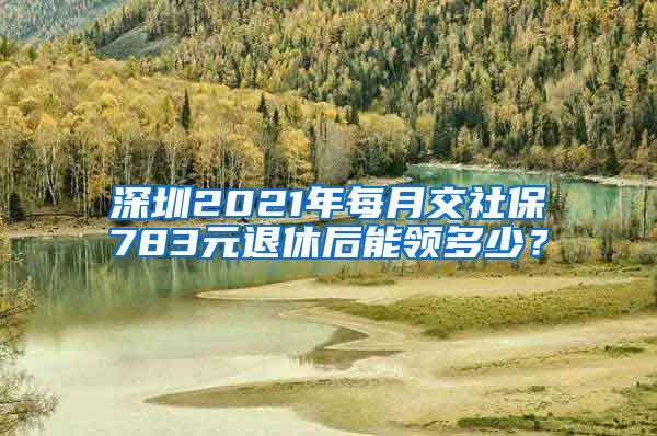 深圳2021年每月交社保783元退休后能领多少？