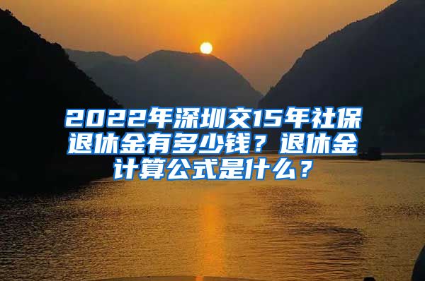 2022年深圳交15年社保退休金有多少钱？退休金计算公式是什么？