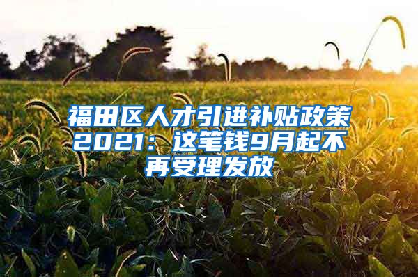 福田区人才引进补贴政策2021：这笔钱9月起不再受理发放