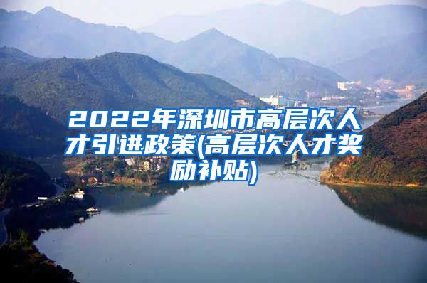 2022年深圳市高层次人才引进政策(高层次人才奖励补贴)