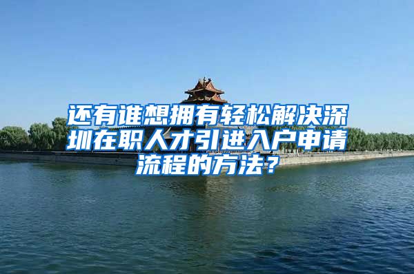 还有谁想拥有轻松解决深圳在职人才引进入户申请流程的方法？