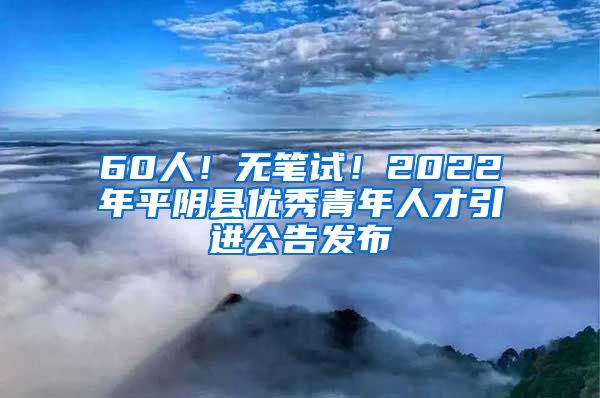 60人！无笔试！2022年平阴县优秀青年人才引进公告发布