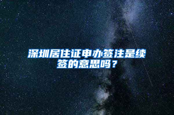 深圳居住证申办签注是续签的意思吗？