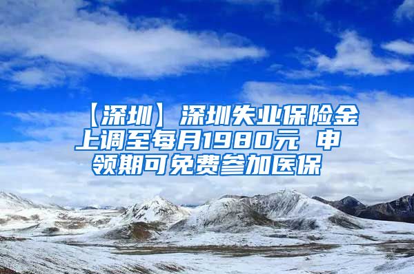 【深圳】深圳失业保险金上调至每月1980元 申领期可免费参加医保