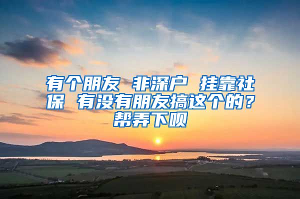 有个朋友 非深户 挂靠社保 有没有朋友搞这个的？帮弄下呗