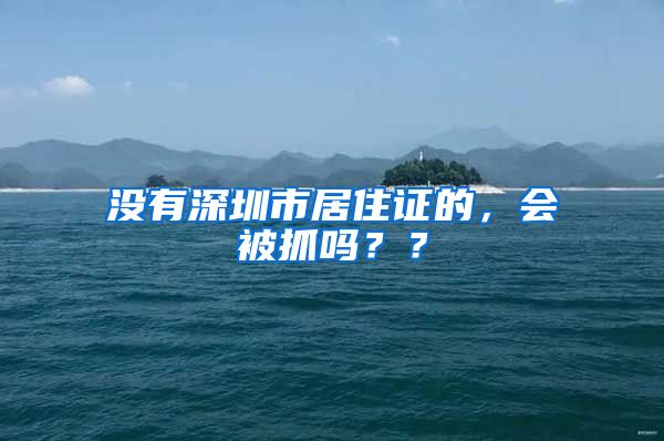 没有深圳市居住证的，会被抓吗？？