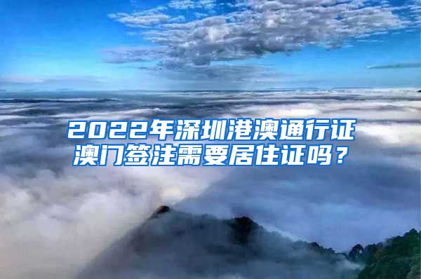 2022年深圳港澳通行证澳门签注需要居住证吗？