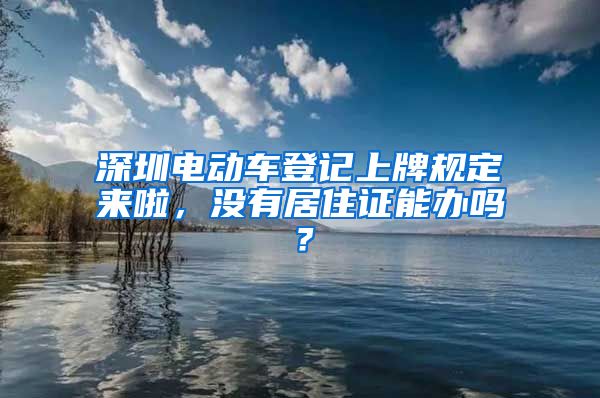 深圳电动车登记上牌规定来啦，没有居住证能办吗？