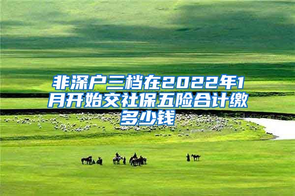 非深户三档在2022年1月开始交社保五险合计缴多少钱