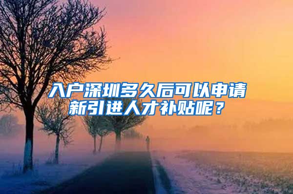 入户深圳多久后可以申请新引进人才补贴呢？