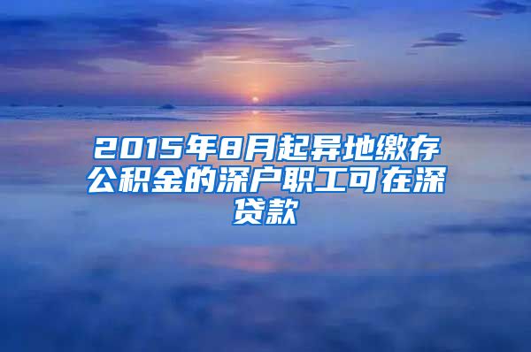 2015年8月起异地缴存公积金的深户职工可在深贷款