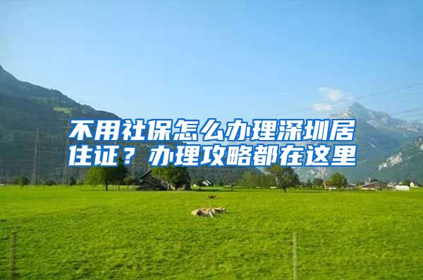 不用社保怎么办理深圳居住证？办理攻略都在这里