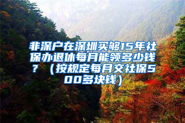 非深户在深圳买够15年社保办退休每月能领多少钱？（按规定每月交社保500多块钱）