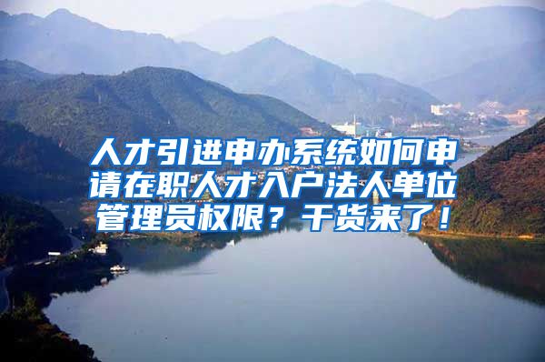 人才引进申办系统如何申请在职人才入户法人单位管理员权限？干货来了！