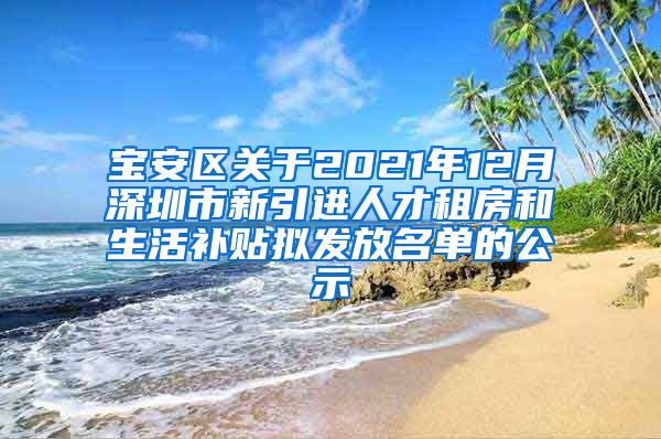 宝安区关于2021年12月深圳市新引进人才租房和生活补贴拟发放名单的公示