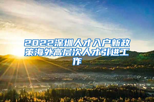 2022深圳人才入户新政策海外高层次人才引进工作