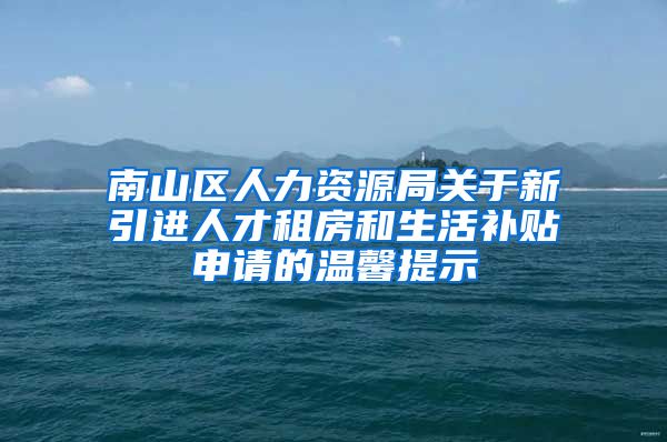 南山区人力资源局关于新引进人才租房和生活补贴申请的温馨提示