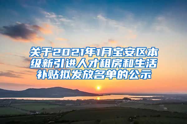 关于2021年1月宝安区本级新引进人才租房和生活补贴拟发放名单的公示