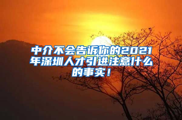 中介不会告诉你的2021年深圳人才引进注意什么的事实！