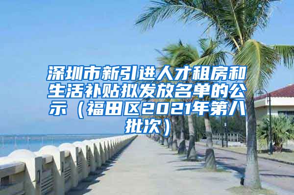 深圳市新引进人才租房和生活补贴拟发放名单的公示（福田区2021年第八批次）