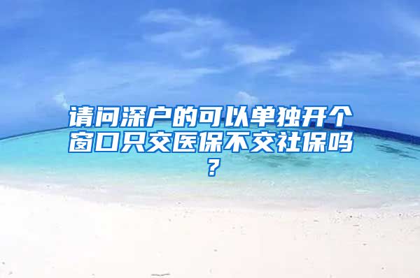 请问深户的可以单独开个窗口只交医保不交社保吗？