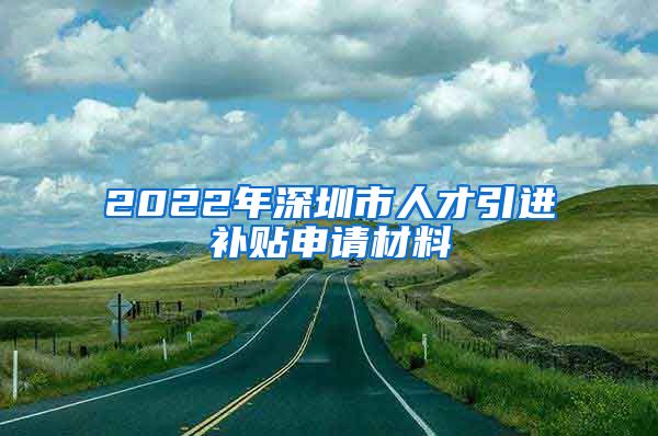 2022年深圳市人才引进补贴申请材料