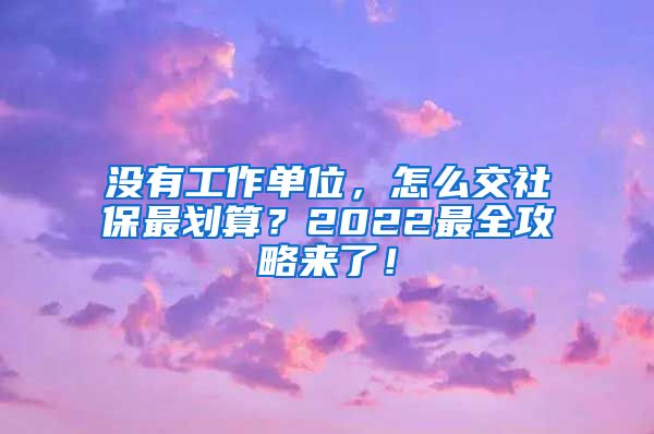 没有工作单位，怎么交社保最划算？2022最全攻略来了！