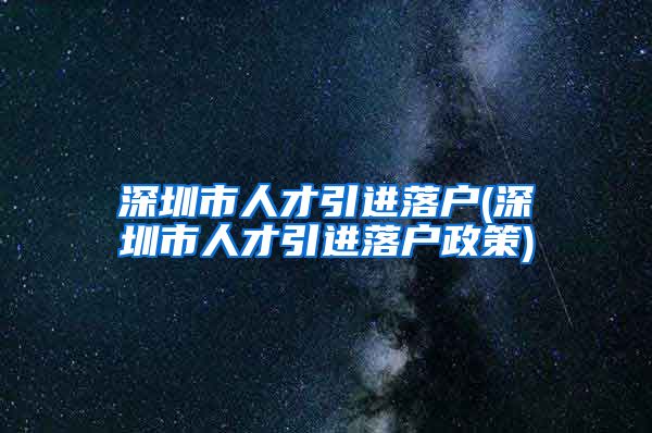 深圳市人才引进落户(深圳市人才引进落户政策)