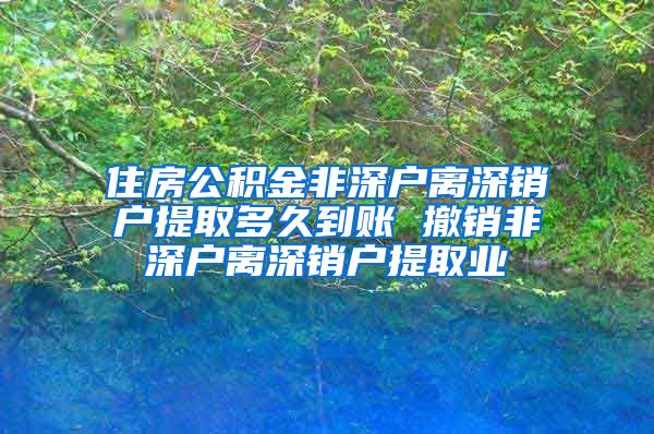 住房公积金非深户离深销户提取多久到账 撤销非深户离深销户提取业